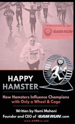 Happy Hamster: How Hamsters Influence Champions with Only a Wheel & Cage by Mahani, Hami