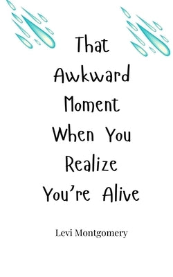 That Awkward Moment When You Realize You're Alive by Montgomery, Levi
