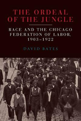 The Ordeal of the Jungle: Race and the Chicago Federation of Labor, 1903-1922 by Bates, David
