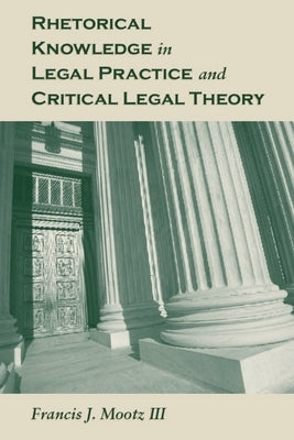 Rhetorical Knowledge in Legal Practice and Critical Legal Theory by Mootz, Francis J.