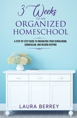 3 Weeks to an Organized Homeschool: A Step-by-Step Guide to Organizing Your Schoolroom, Curriculum, and Record Keeping by Berrey, Laura