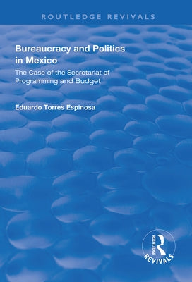 Bureaucracy and Politics in Mexico: The Case of the Secretariat of Programming and Budget by Espinosa, Eduardo Torres