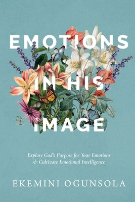 Emotions in His Image: Explore God's Purpose for Your Emotions & Cultivate Emotional Intelligence by Ogunsola, Ekemini