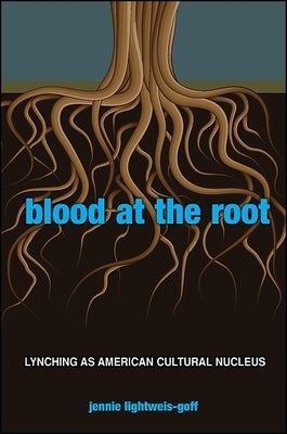 Blood at the Root: Lynching as American Cultural Nucleus by Lightweis-Goff, Jennie