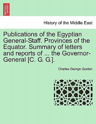 Publications of the Egyptian General-Staff. Provinces of the Equator. Summary of Letters and Reports of ... the Governor-General [C. G. G.]. by Gordon, Charles George