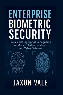 Enterprise Biometric Security: Facial and Fingerprint Recognition for Modern Authentication and Cyber Defense by Vale, Jaxon