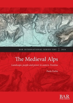The Medieval Alps: Landscape, people and power in eastern Trentino by Forlin, Paolo