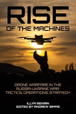 Rise of the Machines: Drone Warfare in the Russia-Ukraine War - Tactics, Operations, Strategy by Sekirin, Illya