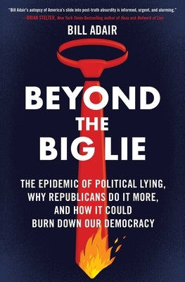 Beyond the Big Lie: The Epidemic of Political Lying, Why Republicans Do It More, and How It Could Burn Down Our Democracy by Adair, Bill