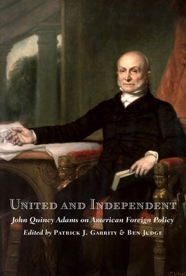 United and Independent: John Quincy Adams on American Foreign Policy by Garrity, Patrick J.