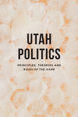 Utah Politics: Principles, Theories and Rules of the Game by Cox, Jon