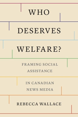Who Deserves Welfare?: Framing Social Assistance in Canadian News Media by Wallace, Rebecca