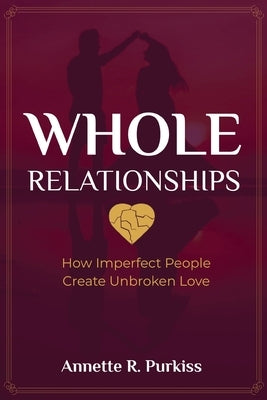Whole Relationships: How Imperfect People Create Unbroken Love by Purkiss, Annette R.