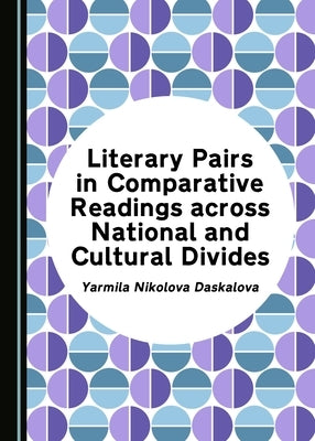 Literary Pairs in Comparative Readings Across National and Cultural Divides by Daskalova, Yarmila Nikolova