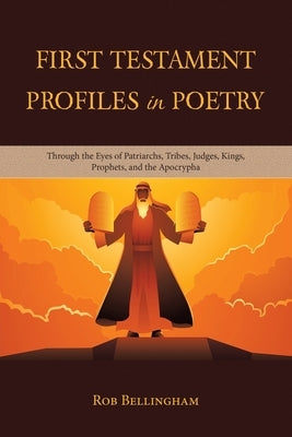 First Testament Profiles in Poetry: Through the Eyes of Patriarchs, Tribes, Judges, Kings, Prophets, and the Apocrypha by Bellingham, Rob