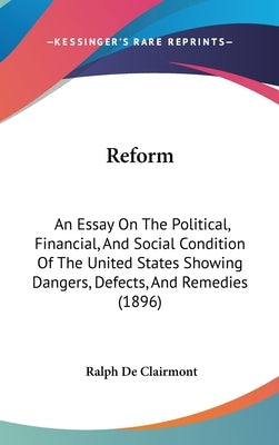 Reform: An Essay On The Political, Financial, And Social Condition Of The United States Showing Dangers, Defects, And Remedies (1896) by Clairmont, Ralph De