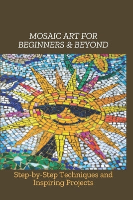 Mosaic Art for Beginners & Beyond: Step-by-Step Techniques and Inspiring Projects by Andrew, Brad