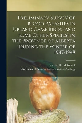 Preliminary Survey of Blood Parasites in Upland Game Birds (and Some Other Species) in the Province of Alberta During the Winter of 1947-1948 by Pollack, David Author