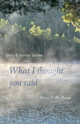What I Thought You Said: Short and Shorter Stories by Cuffe Perez, Mary