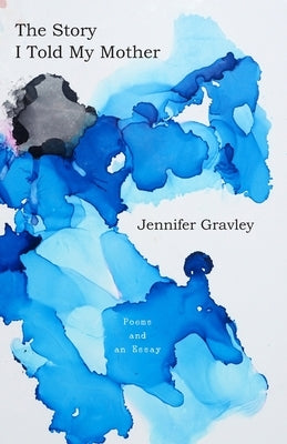 The Story I Told My Mother: Poems & an Essay by Gravley, Jennifer