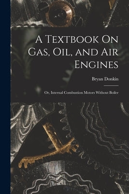 A Textbook On Gas, Oil, and Air Engines: Or, Internal Combustion Motors Without Boiler by Donkin, Bryan