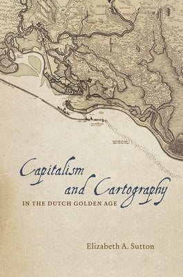 Capitalism and Cartography in the Dutch Golden Age by Sutton, Elizabeth A.