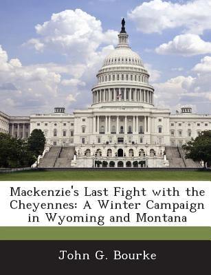 MacKenzie's Last Fight with the Cheyennes: A Winter Campaign in Wyoming and Montana by Bourke, John G.