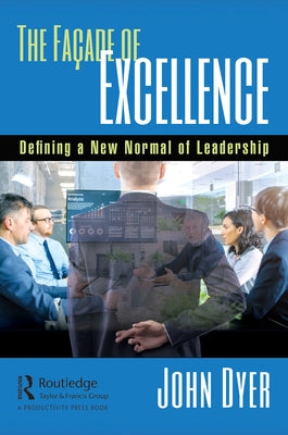 The Fa?ade of Excellence: Defining a New Normal of Leadership by Dyer, John