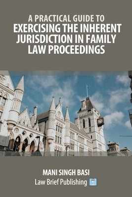 A Practical Guide to Exercising the Inherent Jurisdiction in Family Law Proceedings by Basi, Mani Singh