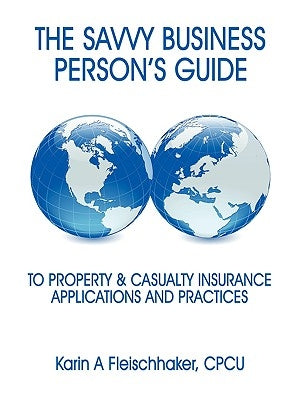 The Savvy Businessperson's Guide to Property & Casualty Insurance: Applications and Practices by Fleischhaker, Cpcu Karin a.