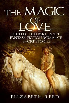 The Magic of Love Collection Part 1 & 2: 8 Fantasy Fiction Romance Short Stories by Reed, Elizabeth