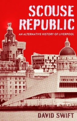 Scouse Republic: An Alternative History of Liverpool by Swift, David