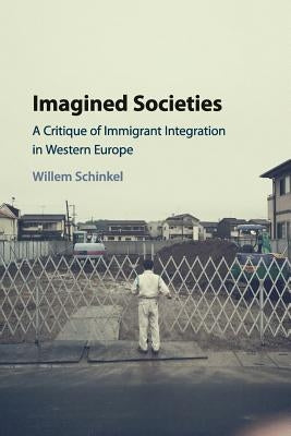 Imagined Societies: A Critique of Immigrant Integration in Western Europe by Schinkel, Willem