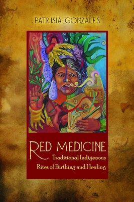 Red Medicine: Traditional Indigenous Rites of Birthing and Healing by Gonzales, Patrisia