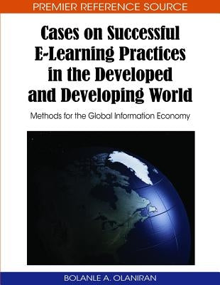 Cases on Successful E-Learning Practices in the Developed and Developing World: Methods for the Global Information Economy by Olaniran, Bolanle A.