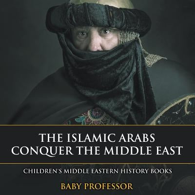 The Islamic Arabs Conquer the Middle East Children's Middle Eastern History Books by Baby Professor