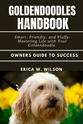 Goldendoodles Handbook: Smart, Friendly, and Fluffy: Mastering Life with Your Goldendoodle. by W. Wilson, Erica