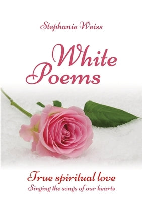 White Poems: True spiritual love - Singing the songs of our hearts by Weiss, Stephanie
