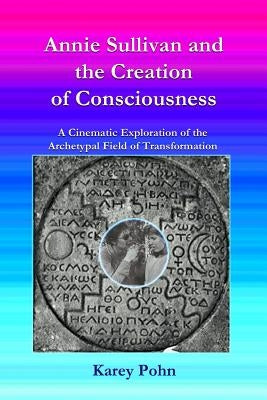 Annie Sullivan and the Creation of Consciousness: A Cinematic Exploration of the Archetypal Field of Transformation by Pohn, Karey