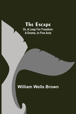 The Escape; Or, A Leap For Freedom: A Drama, in Five Acts by Wells Brown, William