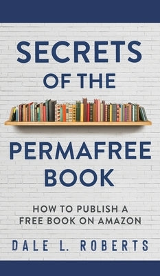 Secrets of the Permafree Book: How to Publish a Free Book on Amazon by Roberts, Dale L.