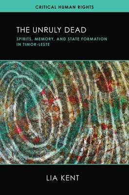 The Unruly Dead: Spirits, Memory, and State Formation in Timor-Leste by Kent, Lia