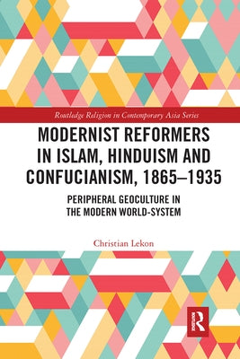 Modernist Reformers in Islam, Hinduism and Confucianism, 1865-1935: Peripheral Geoculture in the Modern World-System by Lekon, Christian