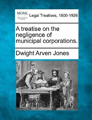 A treatise on the negligence of municipal corporations. by Jones, Dwight Arven
