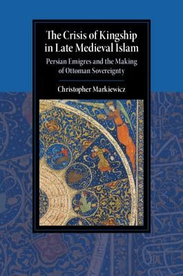 The Crisis of Kingship in Late Medieval Islam by Markiewicz, Christopher