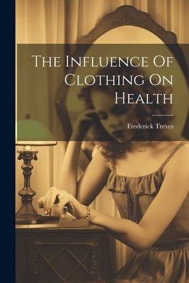 The Influence Of Clothing On Health by Treves, Frederick