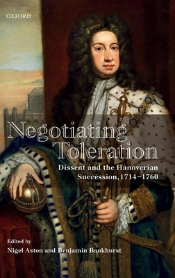 Negotiating Toleration: Dissent and the Hanoverian Succession, 1714-1760 by Aston, Nigel