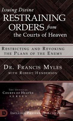 Issuing Divine Restraining Orders From the Courts of Heaven: Restricting and Revoking the Plans of the Enemy by Myles, Francis Dr