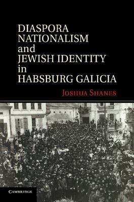 Diaspora Nationalism and Jewish Identity in Habsburg Galicia by Shanes, Joshua