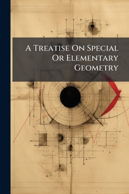 A Treatise On Special Or Elementary Geometry: Including an Elementary, and Also, in Part Iii, a Higher Course, in Plane, Solid, and Spherical Geometry by Anonymous